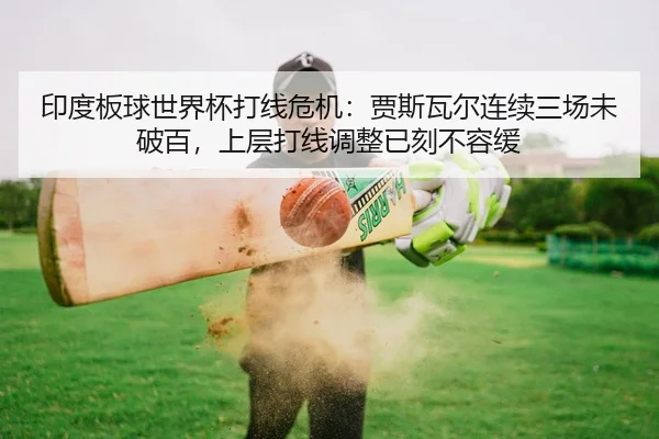 印度板球世界杯打线危机：贾斯瓦尔连续三场未破百，上层打线调整已刻不容缓
