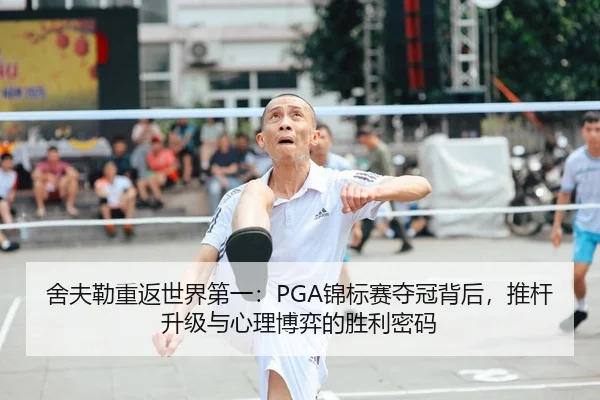 舍夫勒重返世界第一：PGA锦标赛夺冠背后，推杆升级与心理博弈的胜利密码