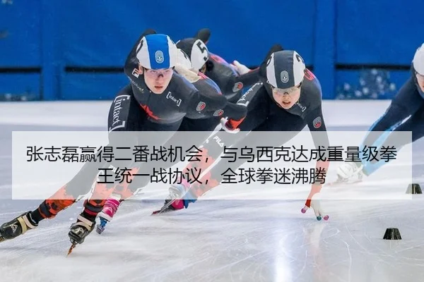张志磊赢得二番战机会，与乌西克达成重量级拳王统一战协议，全球拳迷沸腾